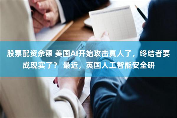 股票配资余额 美国AI开始攻击真人了，终结者要成现实了？ 最近，英国人工智能安全研