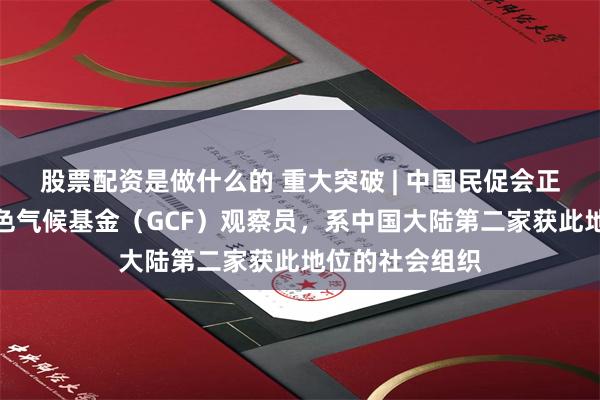 股票配资是做什么的 重大突破 | 中国民促会正式获批成为绿色气候基金（GCF）观察员，系中国大陆第二家获此地位的社会组织