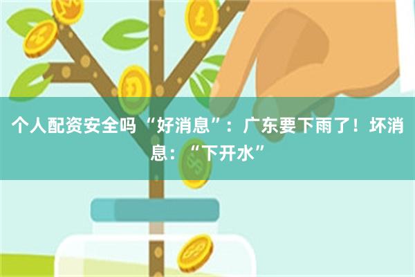 个人配资安全吗 “好消息”：广东要下雨了！坏消息：“下开水”