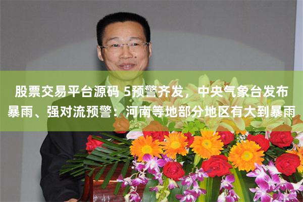 股票交易平台源码 5预警齐发，中央气象台发布暴雨、强对流预警：河南等地部分地区有大到暴雨