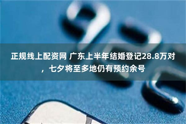 正规线上配资网 广东上半年结婚登记28.8万对，七夕将至多地仍有预约余号