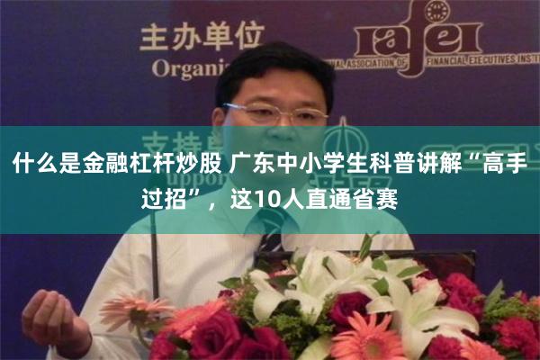 什么是金融杠杆炒股 广东中小学生科普讲解“高手过招”，这10人直通省赛