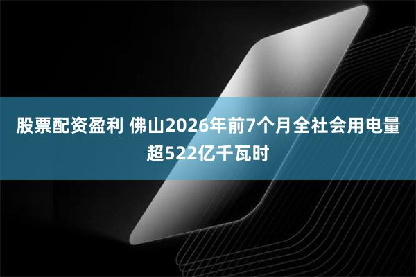 股票配资盈利 佛山2026年前7个月全社会用电量超522亿千瓦时