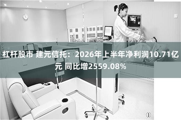 杠杆股市 建元信托：2026年上半年净利润10.71亿元 同比增2559.08%