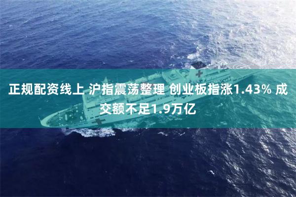 正规配资线上 沪指震荡整理 创业板指涨1.43% 成交额不足1.9万亿