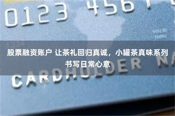 股票融资账户 让茶礼回归真诚，小罐茶真味系列书写日常心意