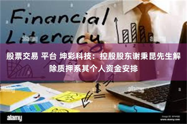 股票交易 平台 坤彩科技：控股股东谢秉昆先生解除质押系其个人资金安排