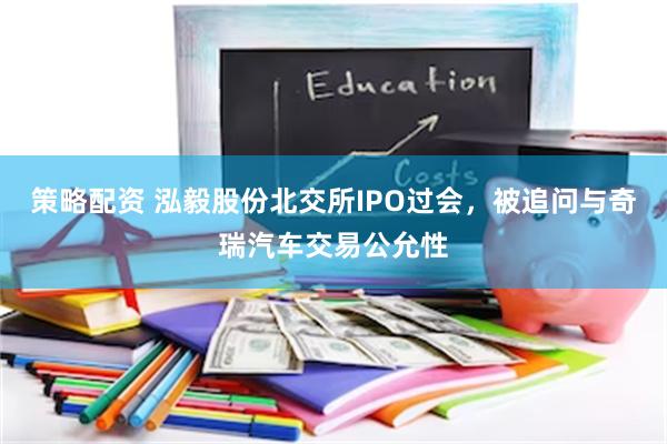 策略配资 泓毅股份北交所IPO过会，被追问与奇瑞汽车交易公允性
