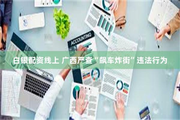 白银配资线上 广西严查“飙车炸街”违法行为