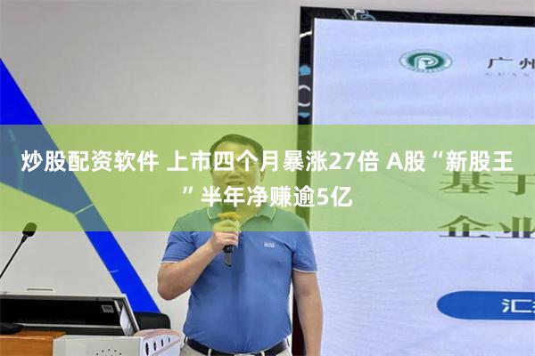 炒股配资软件 上市四个月暴涨27倍 A股“新股王”半年净赚逾5亿