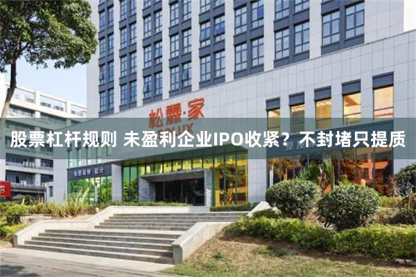 股票杠杆规则 未盈利企业IPO收紧？不封堵只提质