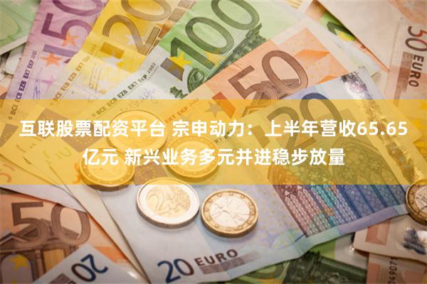 互联股票配资平台 宗申动力：上半年营收65.65亿元 新兴业务多元并进稳步放量