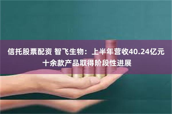 信托股票配资 智飞生物：上半年营收40.24亿元 十余款产品取得阶段性进展