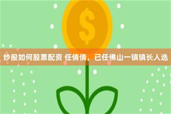 炒股如何股票配资 任倩倩，已任佛山一镇镇长人选