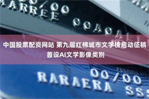 中国股票配资网站 第九届红棉城市文学榜启动征稿 首设AI文学影像类别