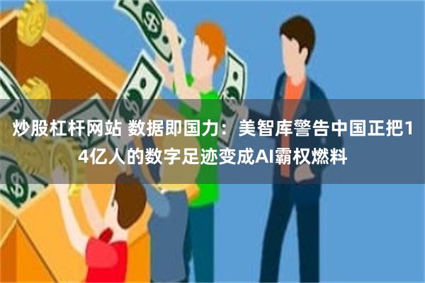 炒股杠杆网站 数据即国力：美智库警告中国正把14亿人的数字足迹变成AI霸权燃料