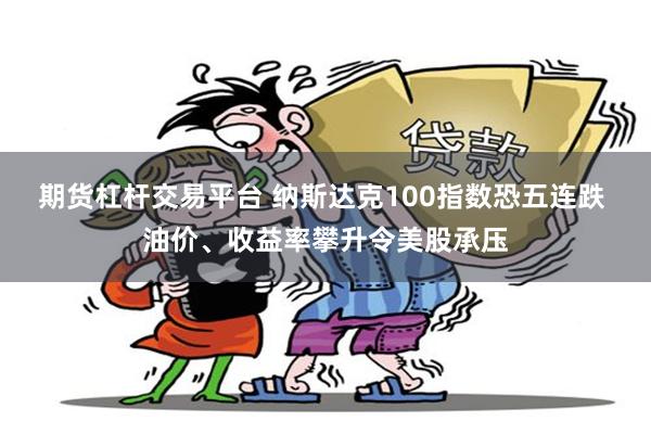 期货杠杆交易平台 纳斯达克100指数恐五连跌 油价、收益率攀升令美股承压