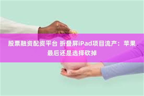 股票融资配资平台 折叠屏iPad项目流产:苹果最后还是选择砍掉