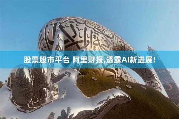 股票股市平台 阿里财报,透露AI新进展!