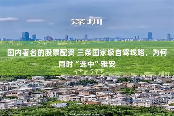 国内著名的股票配资 三条国家级自驾线路，为何同时“选中”雅安