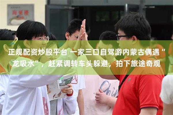 正规配资炒股平台 一家三口自驾游内蒙古偶遇“龙吸水”,赶紧调转车头躲避,拍下旅途奇观