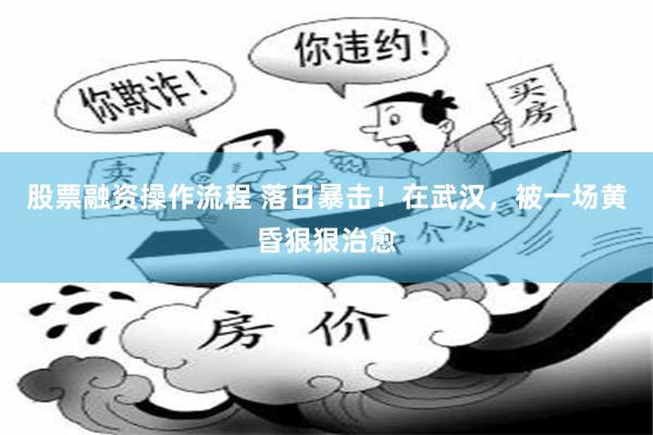股票融资操作流程 落日暴击！在武汉，被一场黄昏狠狠治愈