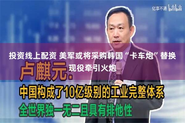 投资线上配资 美军或将采购韩国“卡车炮”替换现役牵引火炮