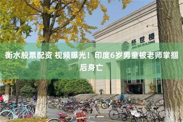 衡水股票配资 视频曝光！印度6岁男童被老师掌掴后身亡