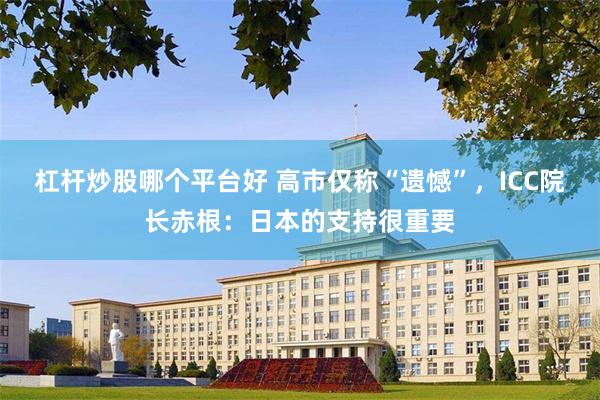 杠杆炒股哪个平台好 高市仅称“遗憾”，ICC院长赤根：日本的支持很重要