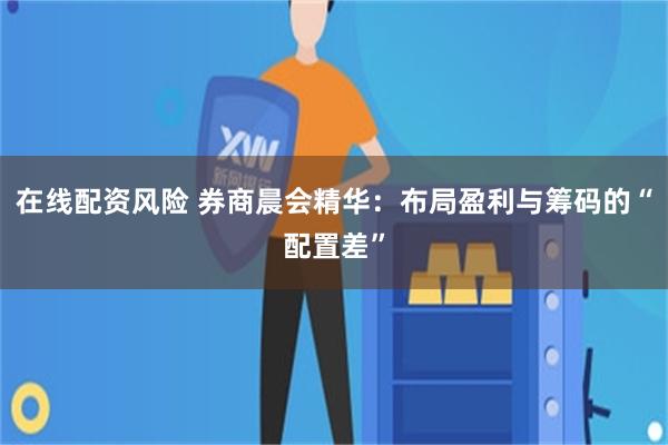 在线配资风险 券商晨会精华：布局盈利与筹码的“配置差”