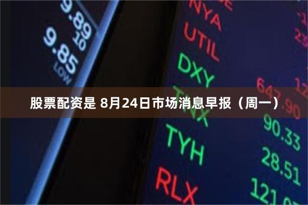股票配资是 8月24日市场消息早报（周一）
