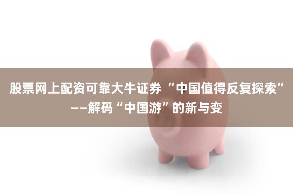 股票网上配资可靠大牛证券 “中国值得反复探索”——解码“中国游”的新与变