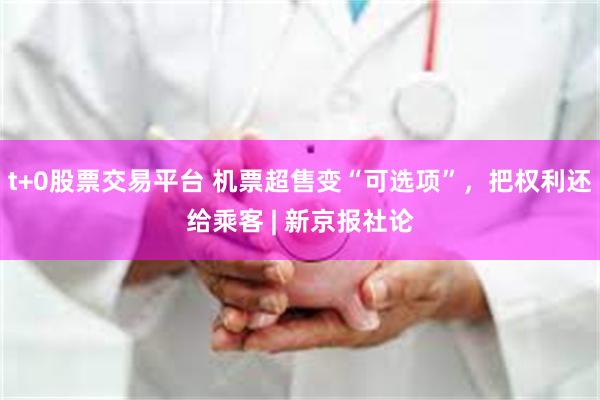 t+0股票交易平台 机票超售变“可选项”，把权利还给乘客 | 新京报社论