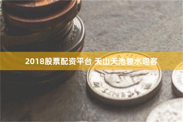 2018股票配资平台 天山天池碧水迎客