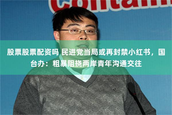 股票股票配资吗 民进党当局或再封禁小红书，国台办：粗暴阻挠两岸青年沟通交往