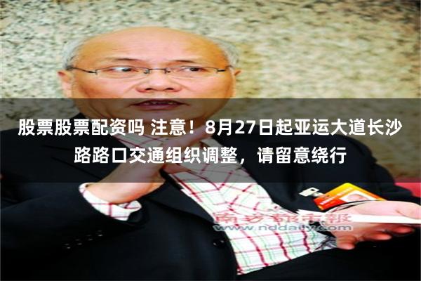 股票股票配资吗 注意！8月27日起亚运大道长沙路路口交通组织调整，请留意绕行