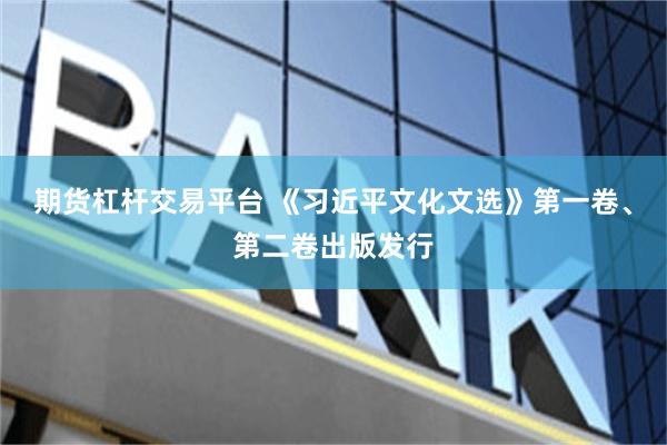 期货杠杆交易平台 《习近平文化文选》第一卷、第二卷出版发行