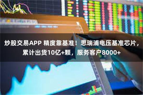 炒股交易APP 精度靠基准！思瑞浦电压基准芯片，累计出货10亿+颗，服务客户8000+