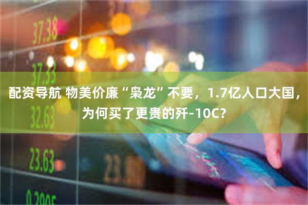 配资导航 物美价廉“枭龙”不要,1.7亿人口大国,为何买了更贵的歼-10C?