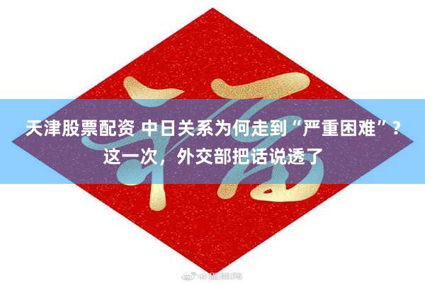 天津股票配资 中日关系为何走到“严重困难”？这一次，外交部把话说透了