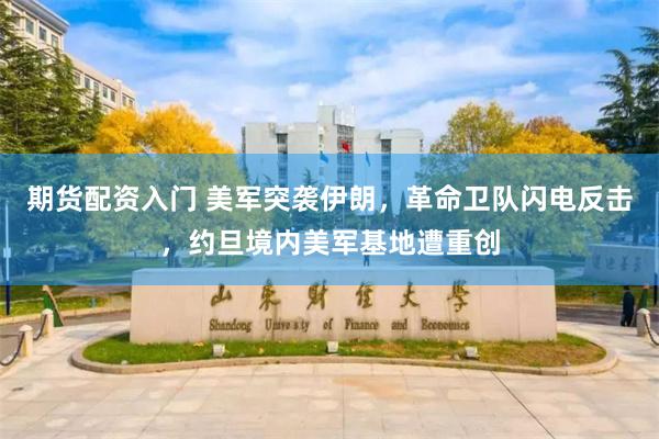 期货配资入门 美军突袭伊朗,革命卫队闪电反击,约旦境内美军基地遭重创