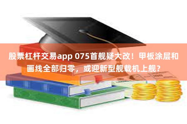股票杠杆交易app 075首舰疑大改！甲板涂层和画线全部归零，或迎新型舰载机上舰？