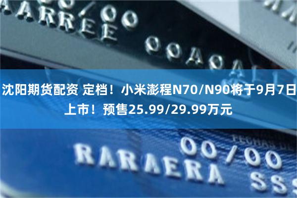 沈阳期货配资 定档！小米澎程N70/N90将于9月7日上市！预售25.99/29.99万元