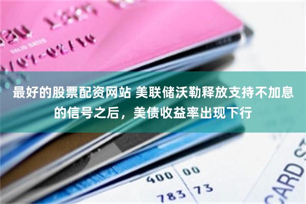 最好的股票配资网站 美联储沃勒释放支持不加息的信号之后，美债收益率出现下行