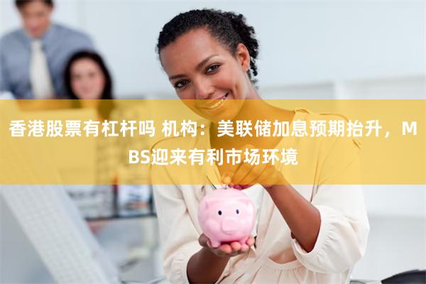 香港股票有杠杆吗 机构：美联储加息预期抬升，MBS迎来有利市场环境