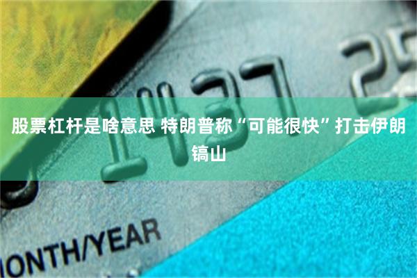 股票杠杆是啥意思 特朗普称“可能很快”打击伊朗镐山