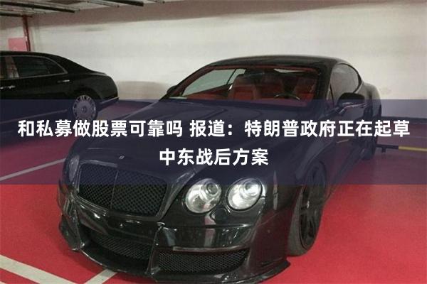 和私募做股票可靠吗 报道：特朗普政府正在起草中东战后方案