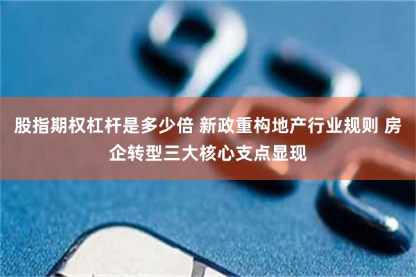 股指期权杠杆是多少倍 新政重构地产行业规则 房企转型三大核心支点显现