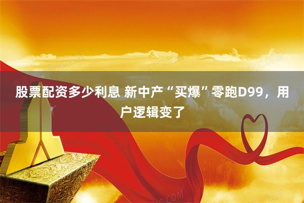股票配资多少利息 新中产“买爆”零跑D99，用户逻辑变了
