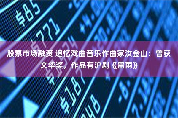 股票市场融资 追忆戏曲音乐作曲家汝金山：曾获文华奖，作品有沪剧《雷雨》